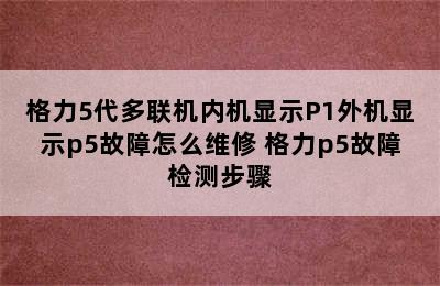 格力5代多联机内机显示P1外机显示p5故障怎么维修 格力p5故障检测步骤